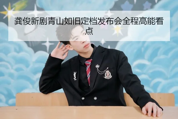 龚俊新剧青山如旧定档发布会全程高能看点